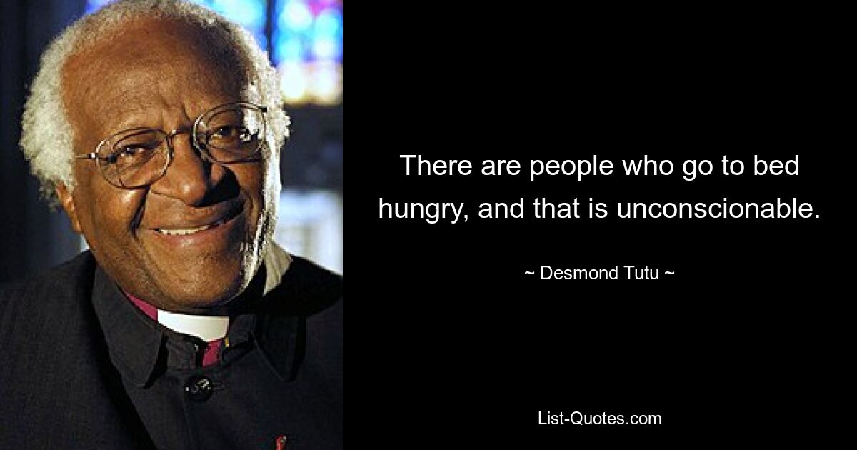 There are people who go to bed hungry, and that is unconscionable. — © Desmond Tutu