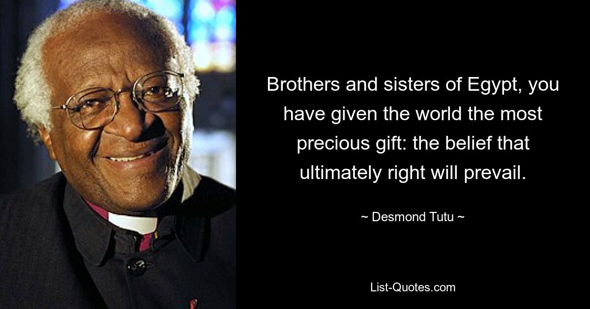 Brothers and sisters of Egypt, you have given the world the most precious gift: the belief that ultimately right will prevail. — © Desmond Tutu