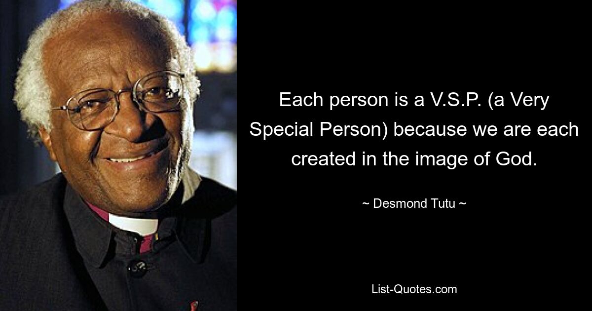 Each person is a V.S.P. (a Very Special Person) because we are each created in the image of God. — © Desmond Tutu