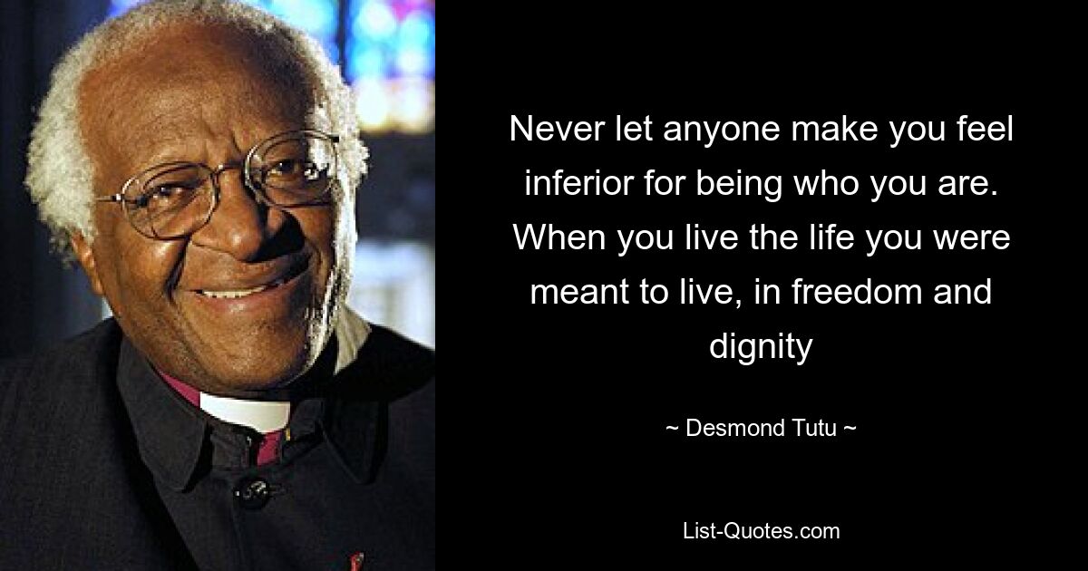 Never let anyone make you feel inferior for being who you are. When you live the life you were meant to live, in freedom and dignity — © Desmond Tutu