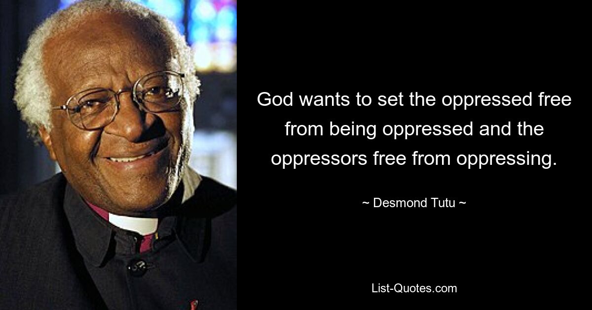 God wants to set the oppressed free from being oppressed and the oppressors free from oppressing. — © Desmond Tutu