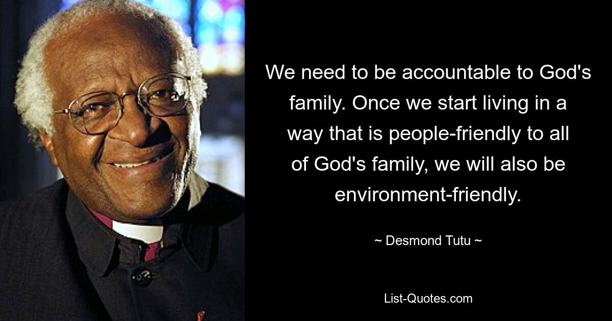 We need to be accountable to God's family. Once we start living in a way that is people-friendly to all of God's family, we will also be environment-friendly. — © Desmond Tutu