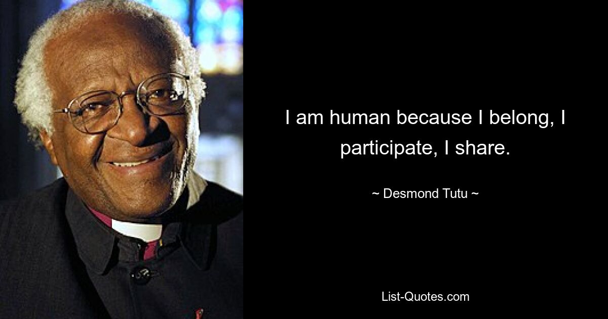 I am human because I belong, I participate, I share. — © Desmond Tutu