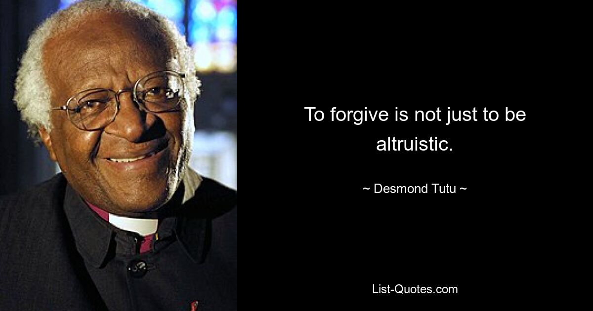 To forgive is not just to be altruistic. — © Desmond Tutu