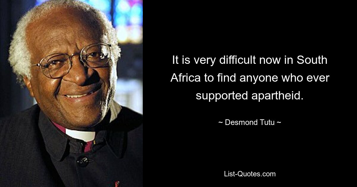 It is very difficult now in South Africa to find anyone who ever supported apartheid. — © Desmond Tutu