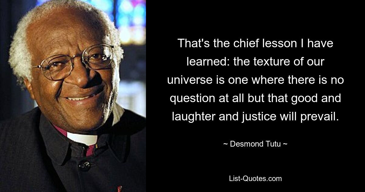 That's the chief lesson I have learned: the texture of our universe is one where there is no question at all but that good and laughter and justice will prevail. — © Desmond Tutu