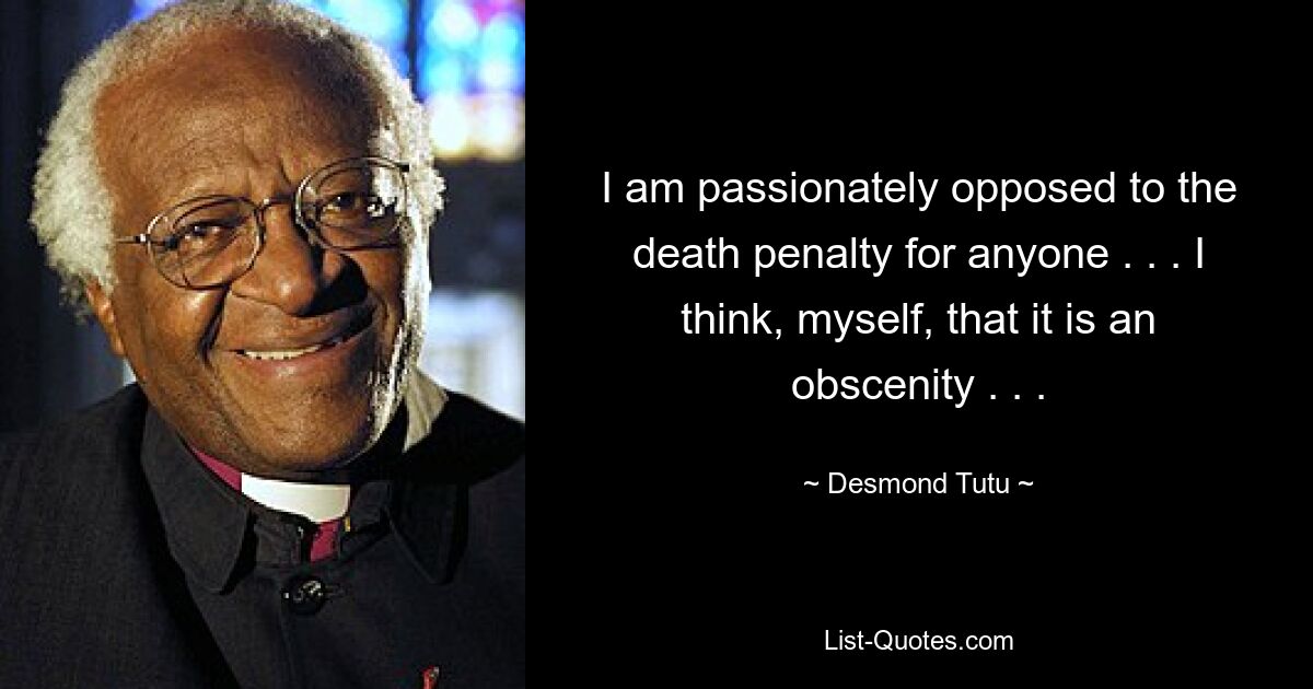 Ich bin ein leidenschaftlicher Gegner der Todesstrafe für irgendjemanden. . . Ich selbst halte es für eine Obszönität. . . — © Desmond Tutu