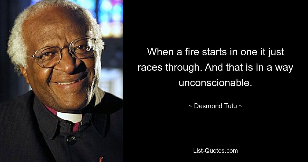 When a fire starts in one it just races through. And that is in a way unconscionable. — © Desmond Tutu