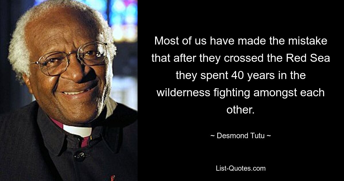 Most of us have made the mistake that after they crossed the Red Sea they spent 40 years in the wilderness fighting amongst each other. — © Desmond Tutu