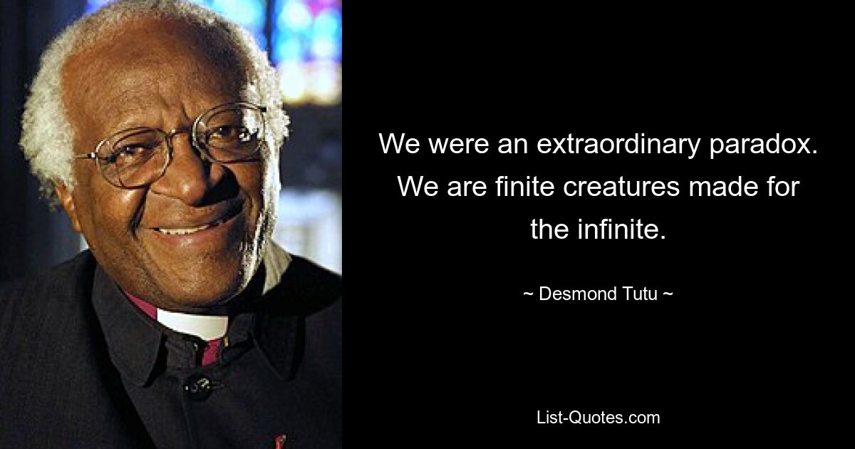 We were an extraordinary paradox. We are finite creatures made for the infinite. — © Desmond Tutu