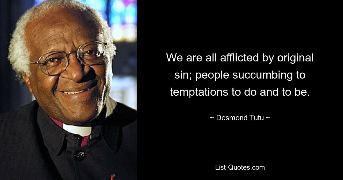 We are all afflicted by original sin; people succumbing to temptations to do and to be. — © Desmond Tutu