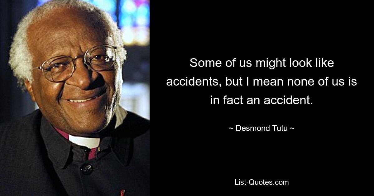 Some of us might look like accidents, but I mean none of us is in fact an accident. — © Desmond Tutu