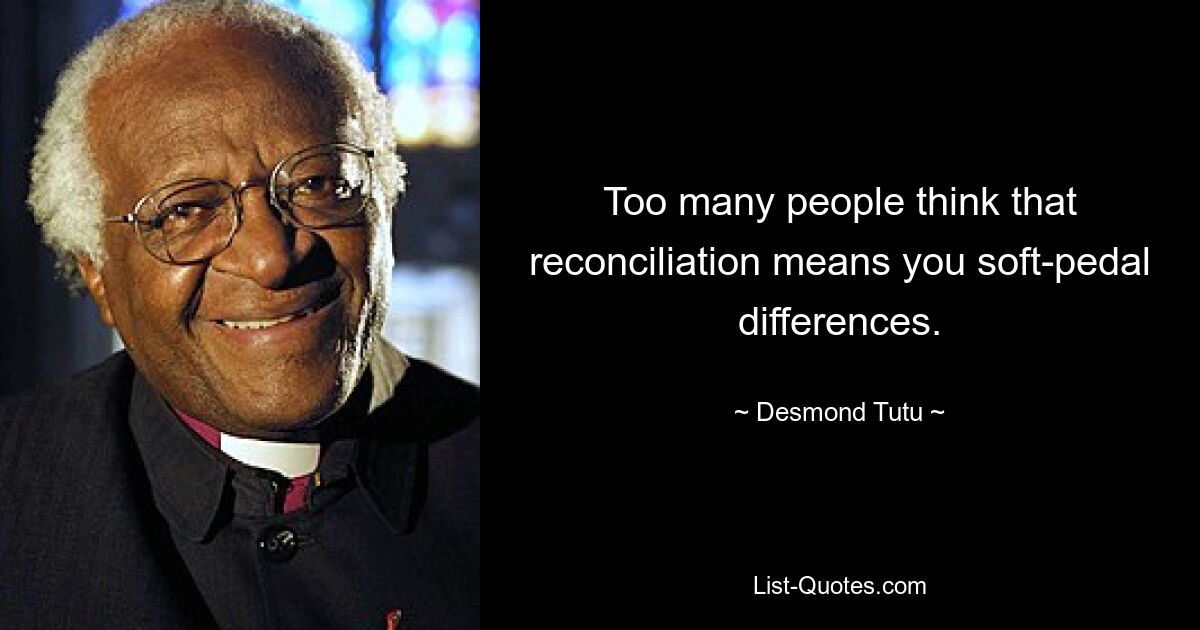 Too many people think that reconciliation means you soft-pedal differences. — © Desmond Tutu