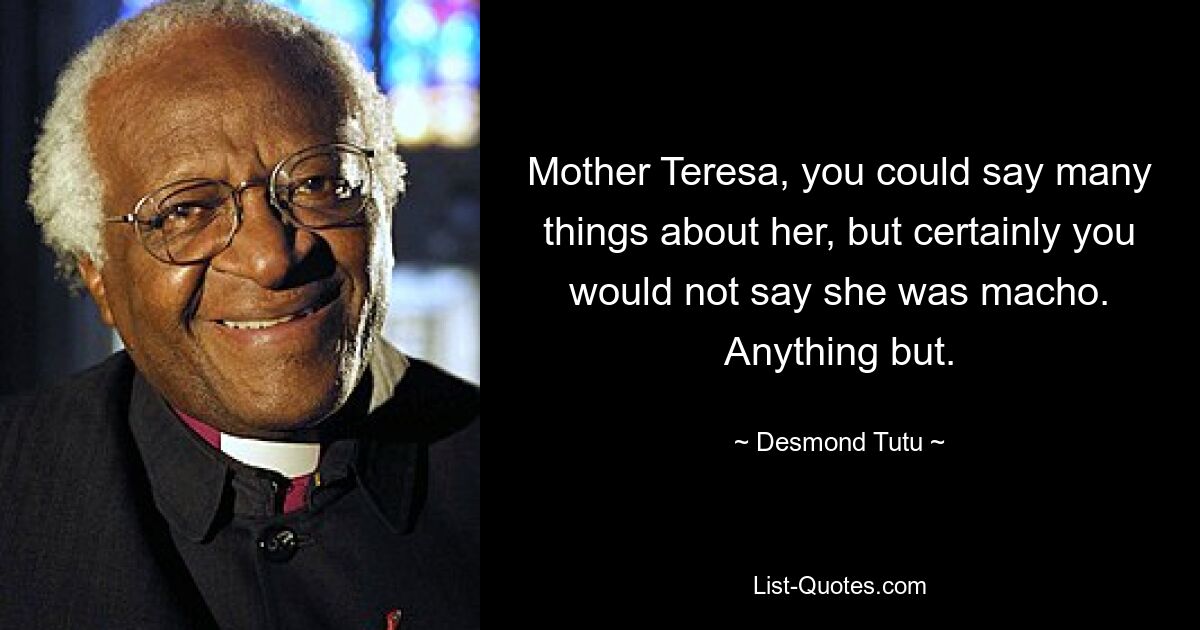 Mother Teresa, you could say many things about her, but certainly you would not say she was macho. Anything but. — © Desmond Tutu