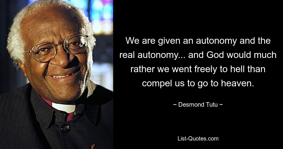 We are given an autonomy and the real autonomy... and God would much rather we went freely to hell than compel us to go to heaven. — © Desmond Tutu