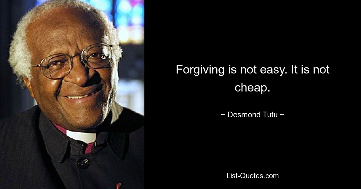 Forgiving is not easy. It is not cheap. — © Desmond Tutu