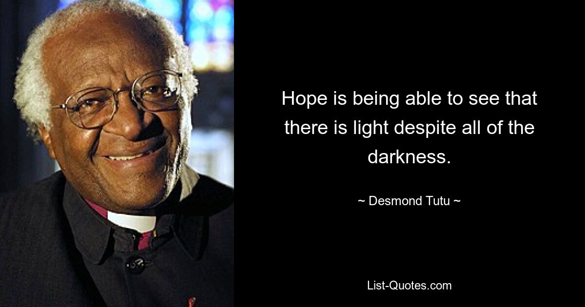 Hope is being able to see that there is light despite all of the darkness. — © Desmond Tutu