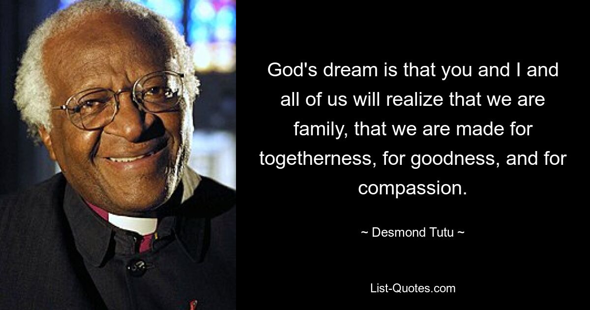 Gottes Traum ist, dass Sie und ich und wir alle erkennen, dass wir eine Familie sind, dass wir für Zusammengehörigkeit, für Güte und für Mitgefühl geschaffen sind. — © Desmond Tutu