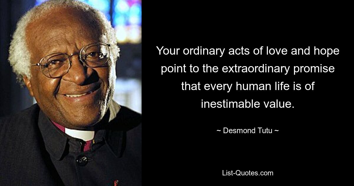 Your ordinary acts of love and hope point to the extraordinary promise that every human life is of inestimable value. — © Desmond Tutu