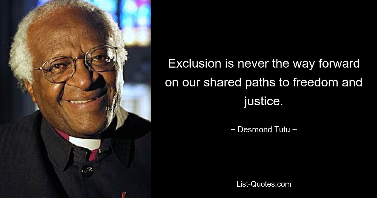 Exclusion is never the way forward on our shared paths to freedom and justice. — © Desmond Tutu