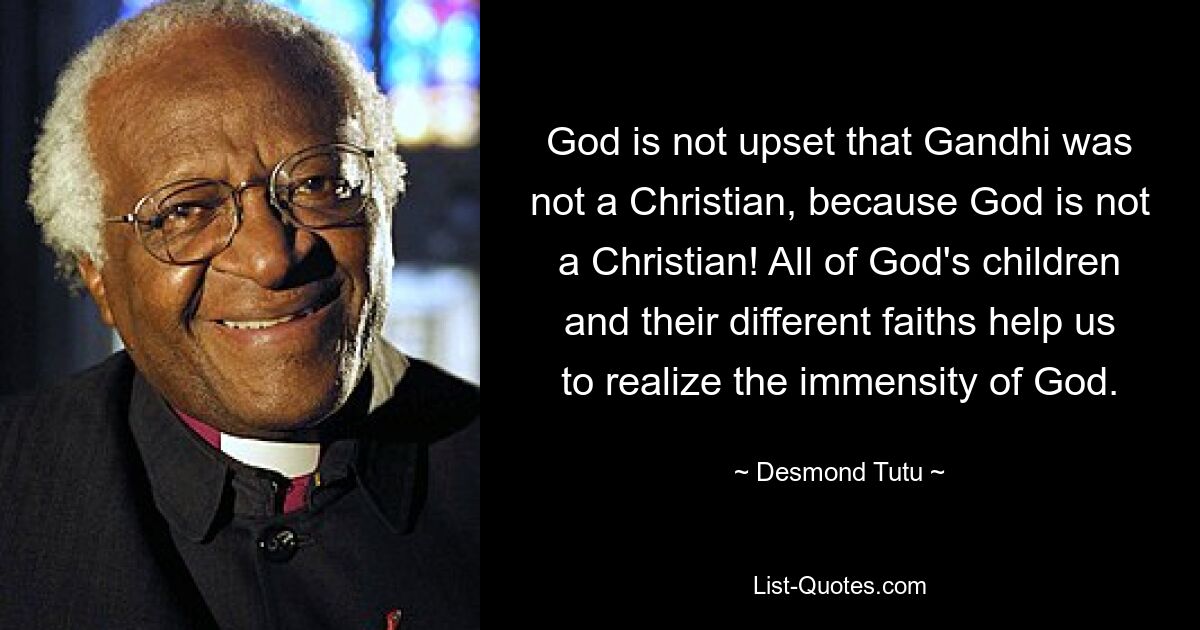 God is not upset that Gandhi was not a Christian, because God is not a Christian! All of God's children and their different faiths help us to realize the immensity of God. — © Desmond Tutu