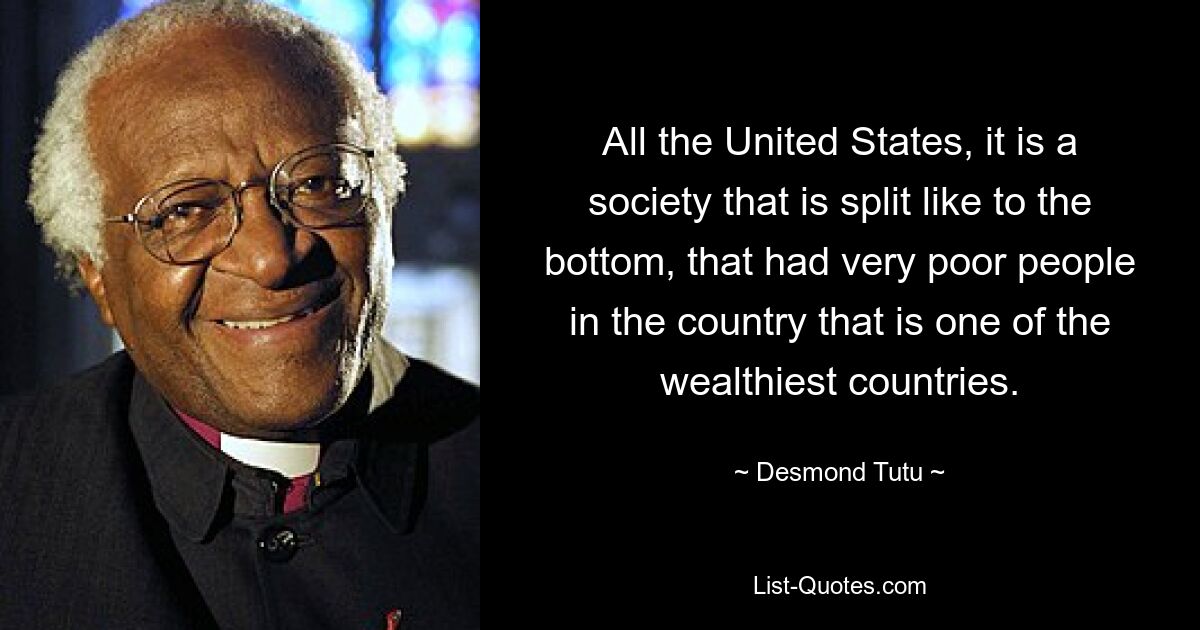 All the United States, it is a society that is split like to the bottom, that had very poor people in the country that is one of the wealthiest countries. — © Desmond Tutu