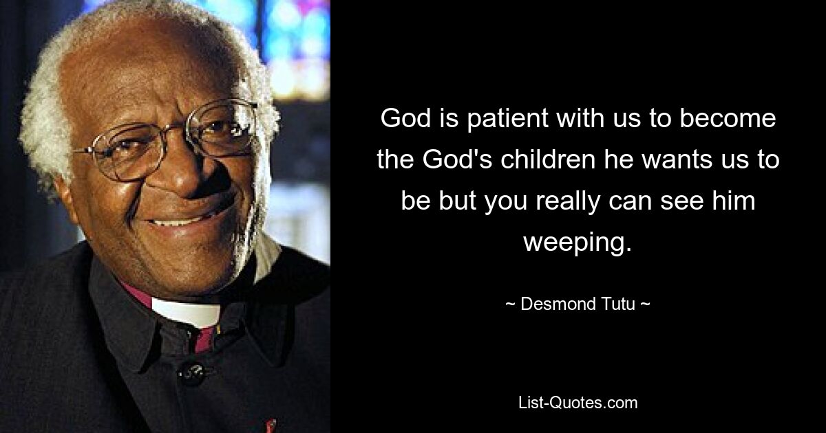 God is patient with us to become the God's children he wants us to be but you really can see him weeping. — © Desmond Tutu