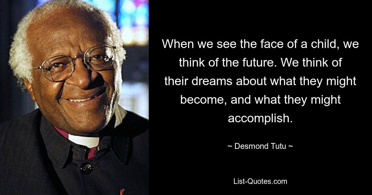 When we see the face of a child, we think of the future. We think of their dreams about what they might become, and what they might accomplish. — © Desmond Tutu