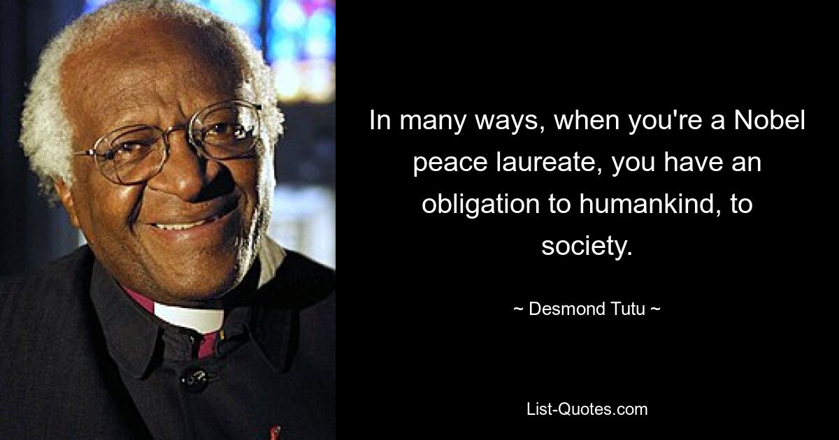 In many ways, when you're a Nobel peace laureate, you have an obligation to humankind, to society. — © Desmond Tutu