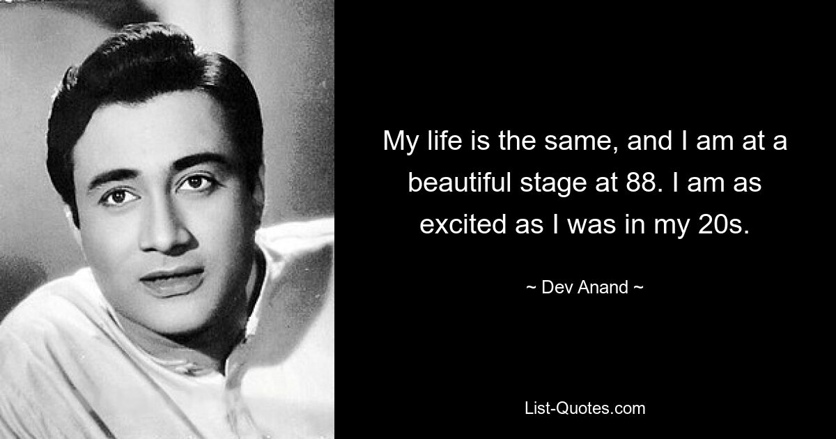 My life is the same, and I am at a beautiful stage at 88. I am as excited as I was in my 20s. — © Dev Anand