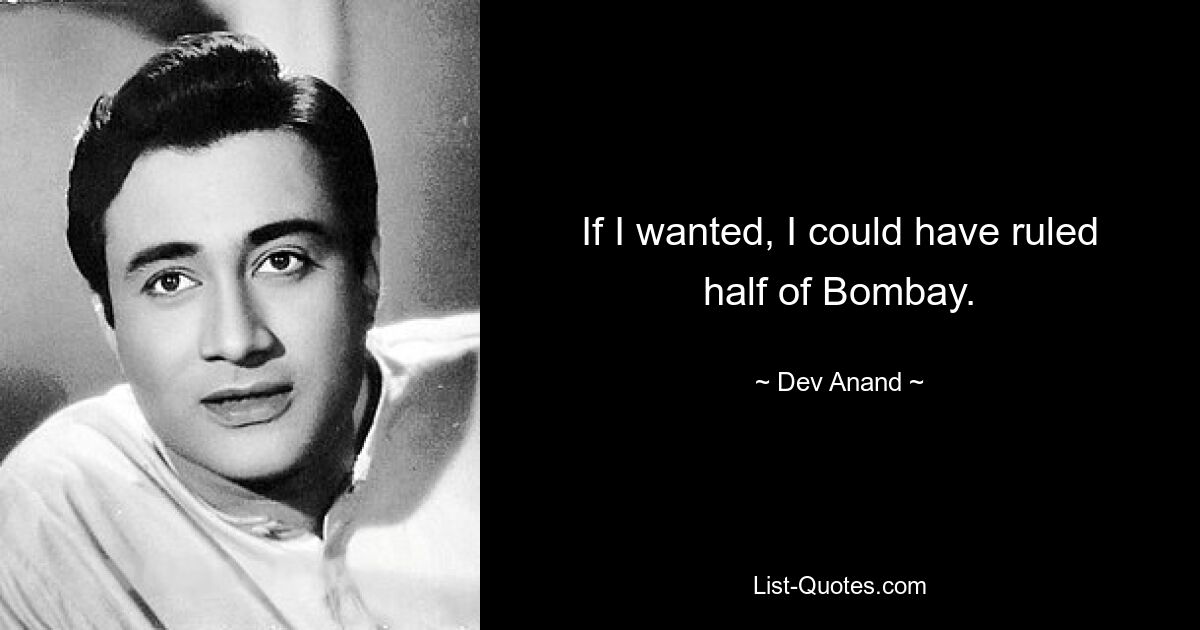 If I wanted, I could have ruled half of Bombay. — © Dev Anand