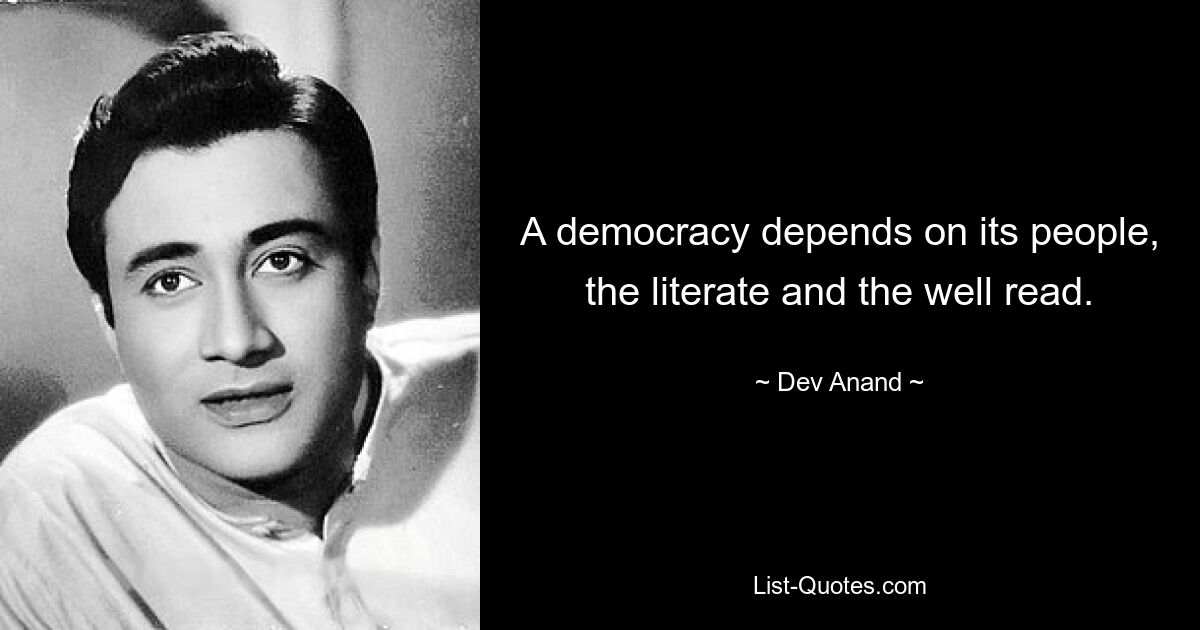 A democracy depends on its people, the literate and the well read. — © Dev Anand