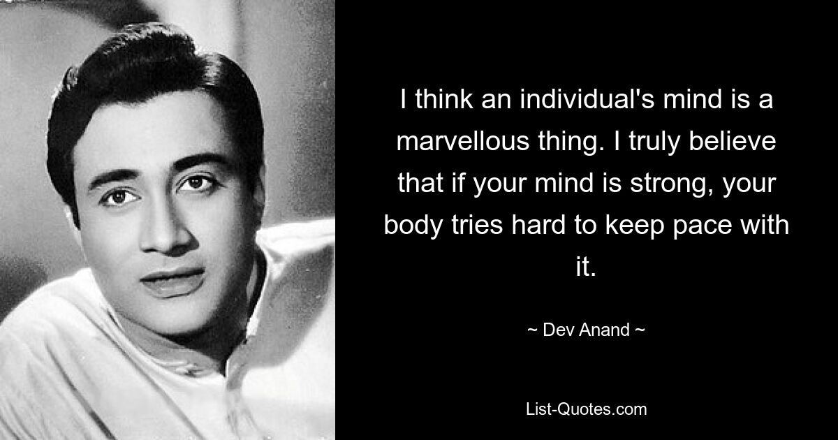 I think an individual's mind is a marvellous thing. I truly believe that if your mind is strong, your body tries hard to keep pace with it. — © Dev Anand