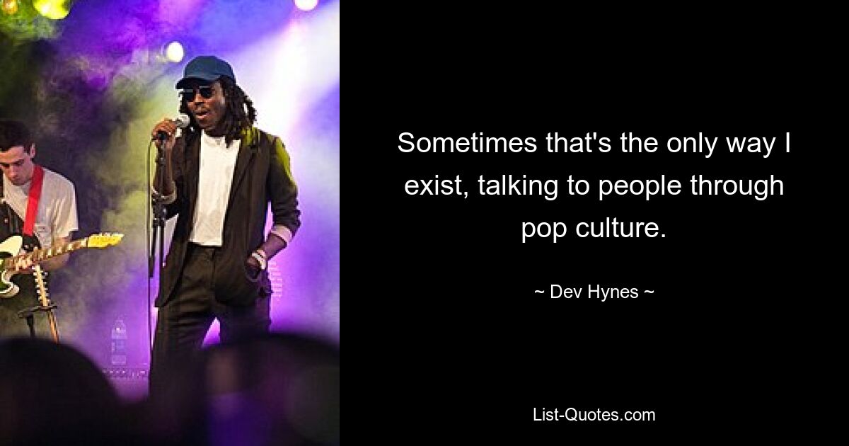 Sometimes that's the only way I exist, talking to people through pop culture. — © Dev Hynes