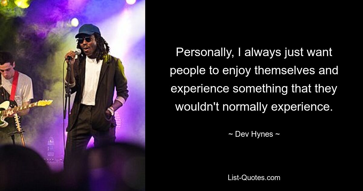 Personally, I always just want people to enjoy themselves and experience something that they wouldn't normally experience. — © Dev Hynes