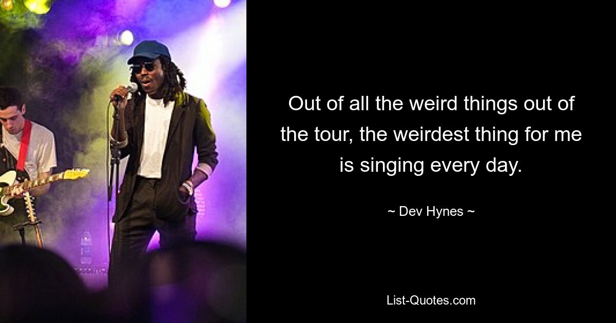 Out of all the weird things out of the tour, the weirdest thing for me is singing every day. — © Dev Hynes