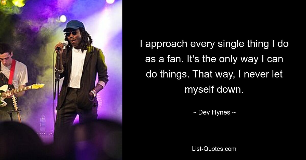 I approach every single thing I do as a fan. It's the only way I can do things. That way, I never let myself down. — © Dev Hynes