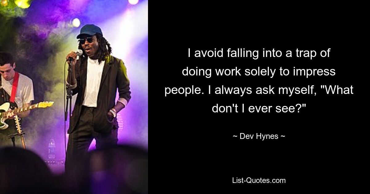 I avoid falling into a trap of doing work solely to impress people. I always ask myself, "What don't I ever see?" — © Dev Hynes