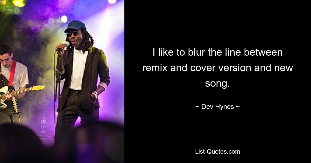 I like to blur the line between remix and cover version and new song. — © Dev Hynes