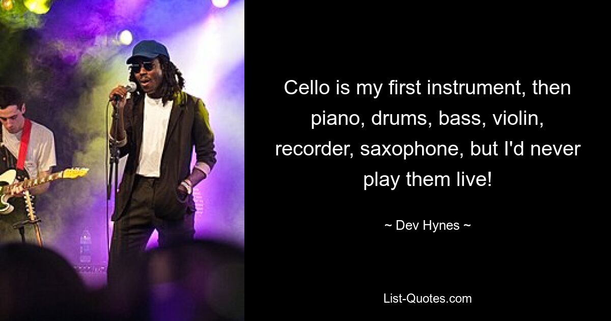 Cello is my first instrument, then piano, drums, bass, violin, recorder, saxophone, but I'd never play them live! — © Dev Hynes