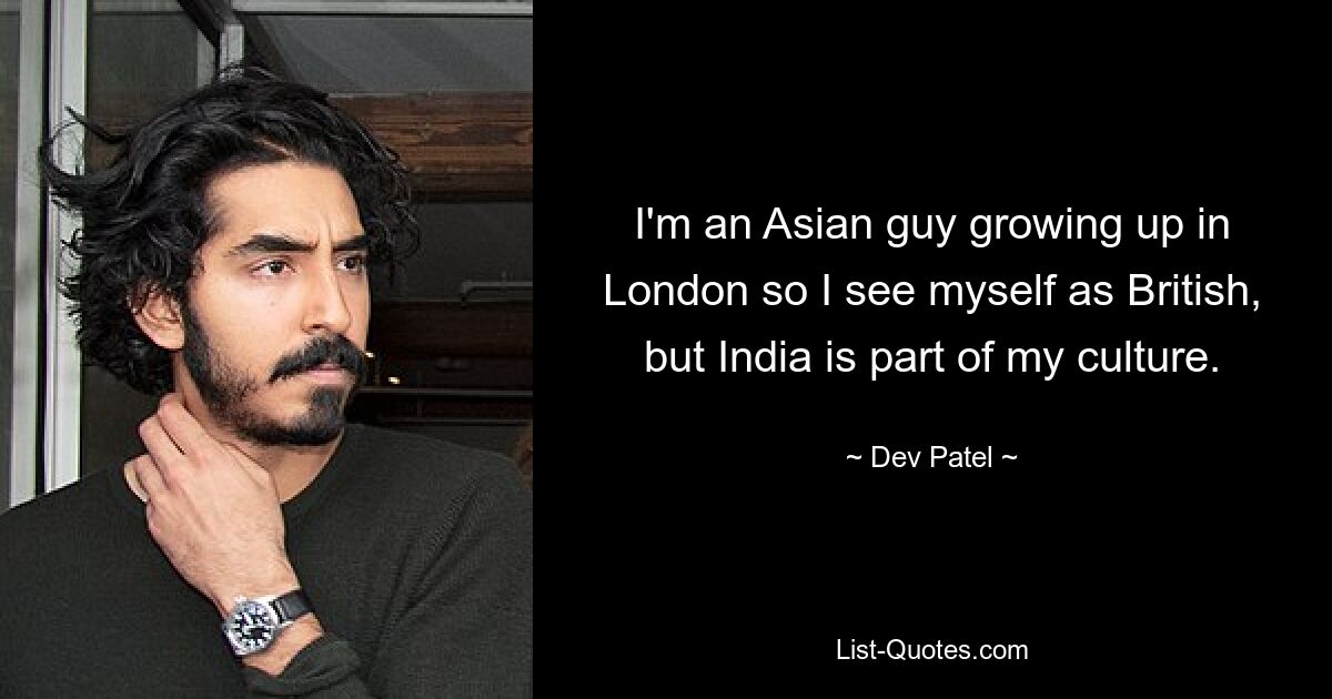 I'm an Asian guy growing up in London so I see myself as British, but India is part of my culture. — © Dev Patel