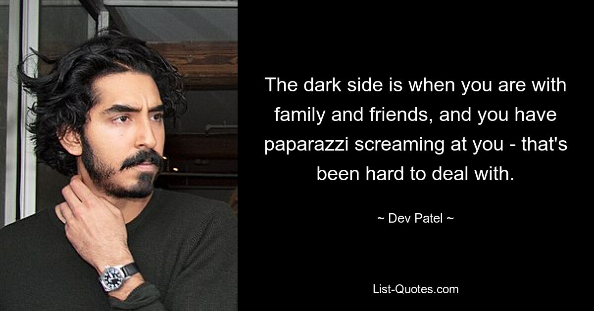 Die dunkle Seite ist, wenn man mit Familie und Freunden zusammen ist und Paparazzi einen anschreien – das ist schwer zu ertragen. — © Dev Patel