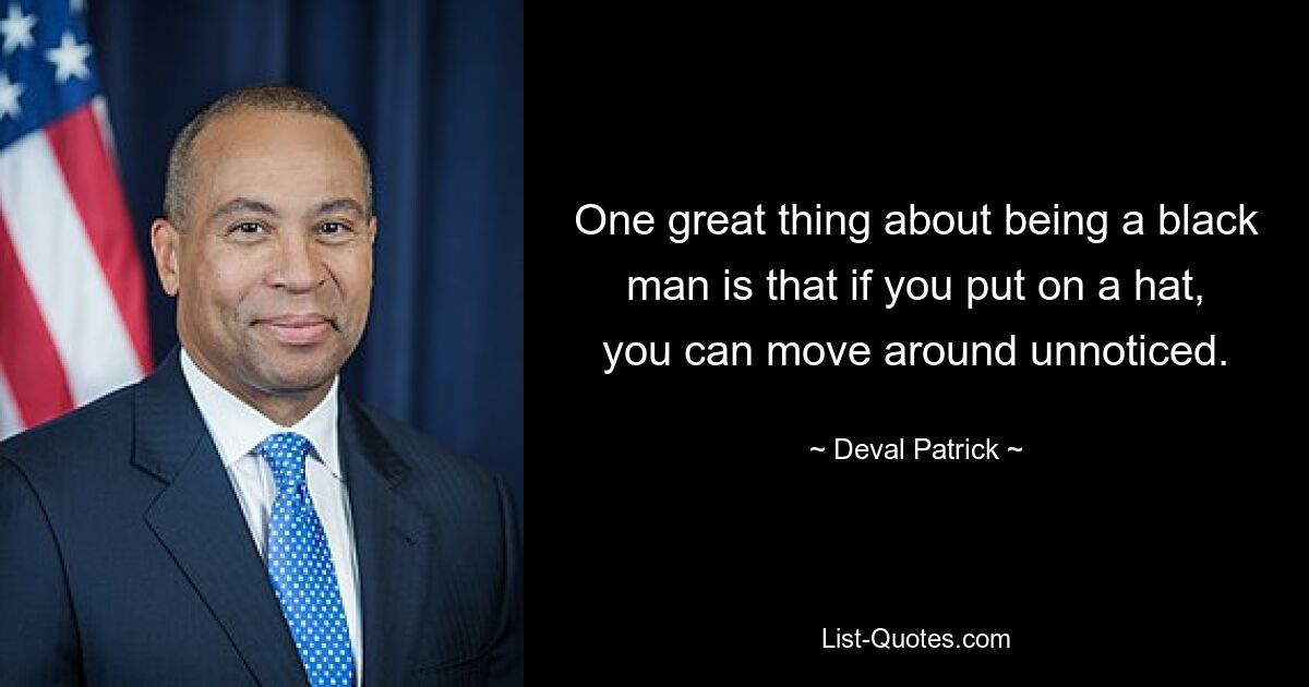 One great thing about being a black man is that if you put on a hat, you can move around unnoticed. — © Deval Patrick