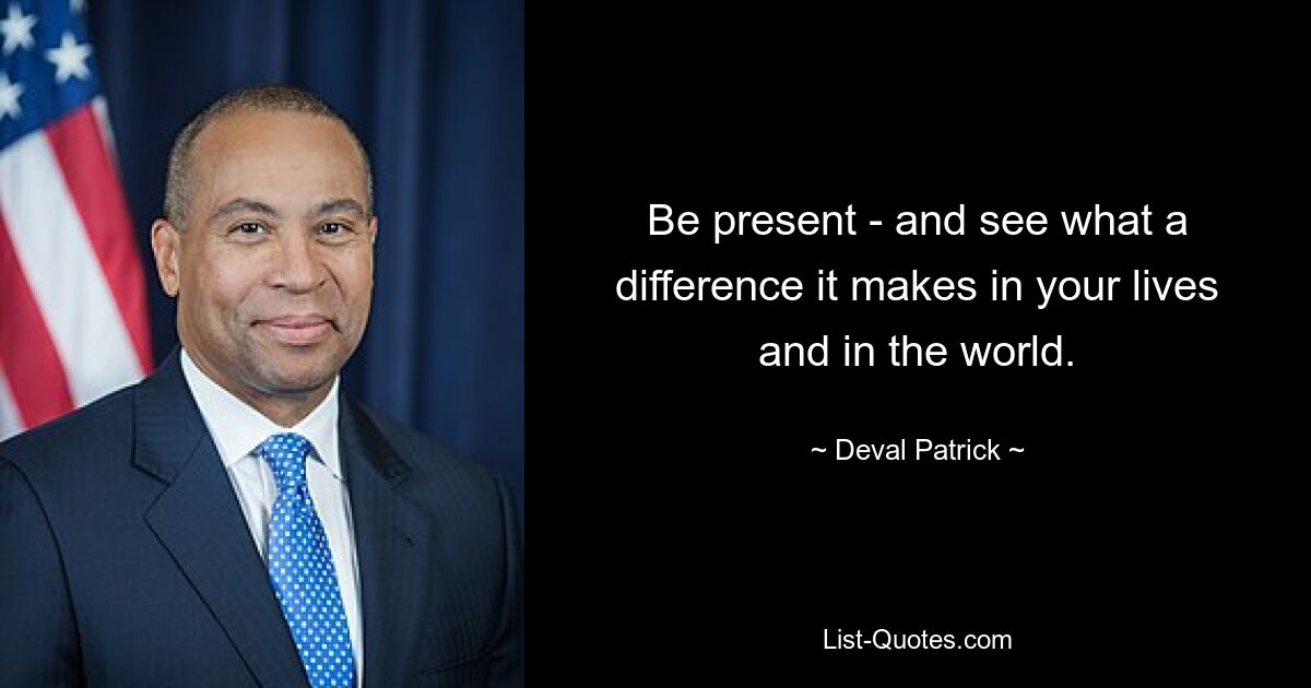 Be present - and see what a difference it makes in your lives and in the world. — © Deval Patrick