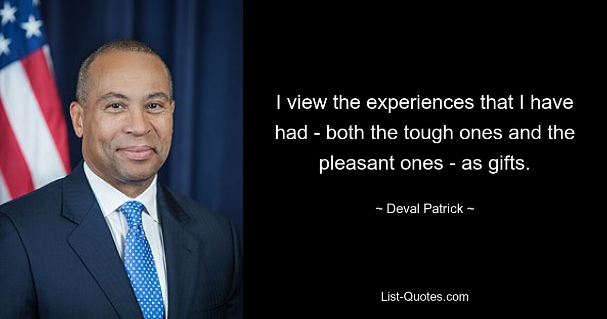 I view the experiences that I have had - both the tough ones and the pleasant ones - as gifts. — © Deval Patrick