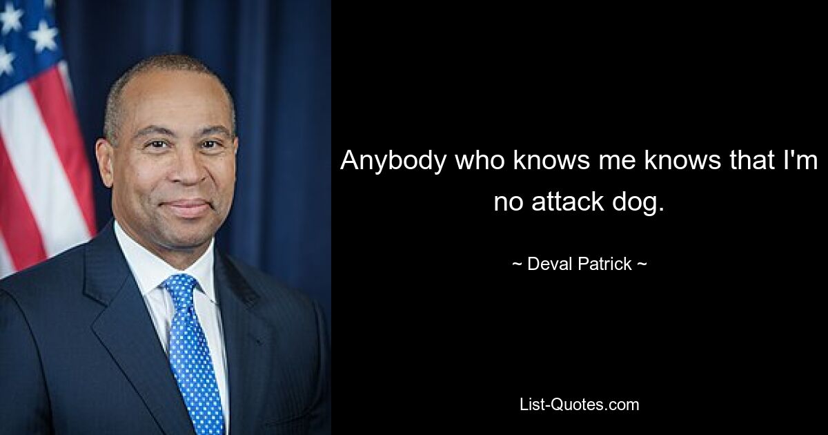 Anybody who knows me knows that I'm no attack dog. — © Deval Patrick