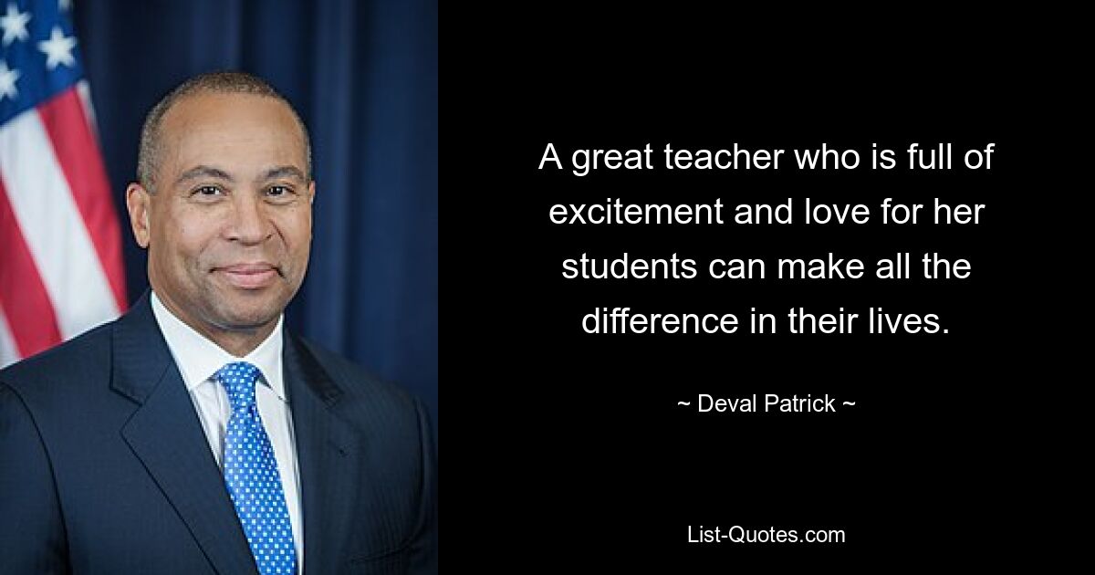 A great teacher who is full of excitement and love for her students can make all the difference in their lives. — © Deval Patrick