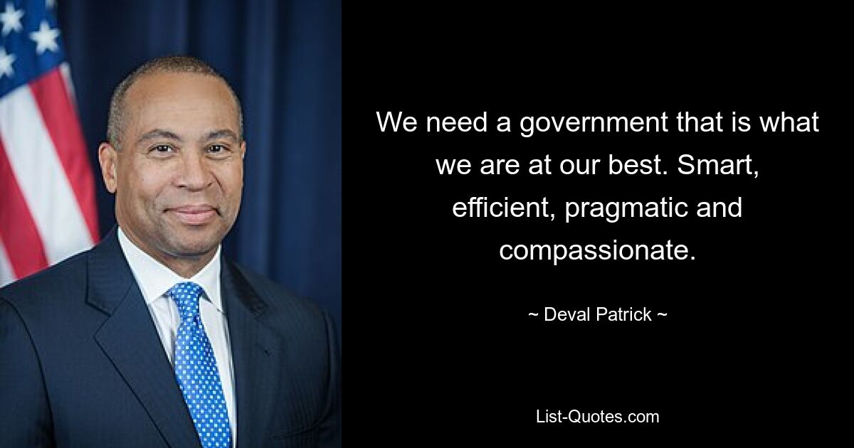 We need a government that is what we are at our best. Smart, efficient, pragmatic and compassionate. — © Deval Patrick