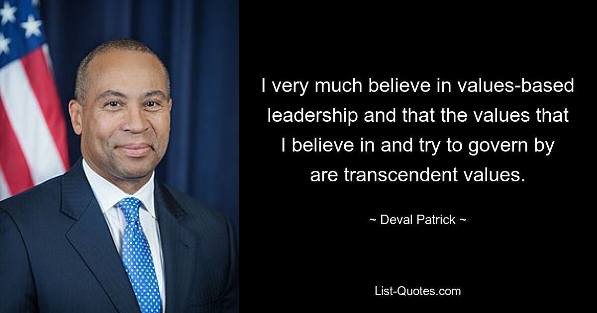 I very much believe in values-based leadership and that the values that I believe in and try to govern by are transcendent values. — © Deval Patrick