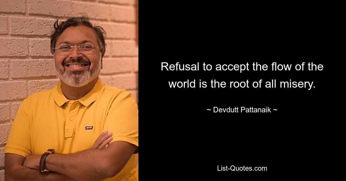 Refusal to accept the flow of the world is the root of all misery. — © Devdutt Pattanaik